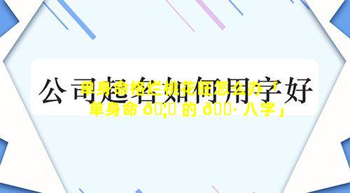 单身命格烂桃花旺怎么办「单身命 🦉 的 🌷 八字」